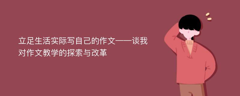 立足生活实际写自己的作文——谈我对作文教学的探索与改革