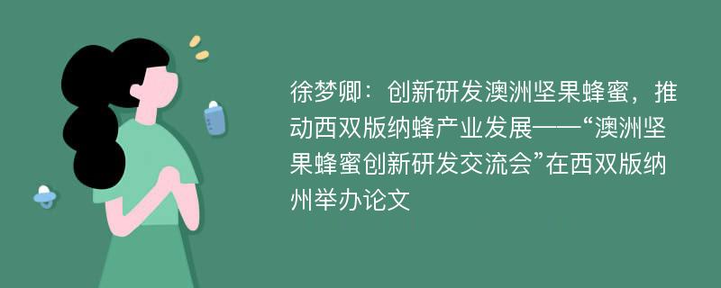 徐梦卿：创新研发澳洲坚果蜂蜜，推动西双版纳蜂产业发展——“澳洲坚果蜂蜜创新研发交流会”在西双版纳州举办论文