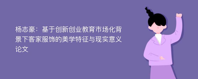 杨志豪：基于创新创业教育市场化背景下客家服饰的美学特征与现实意义论文