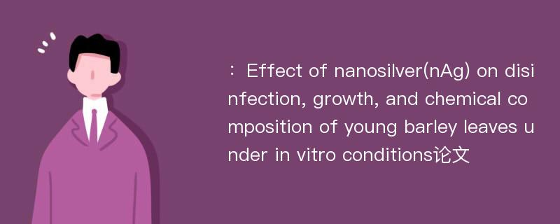 ：Effect of nanosilver(nAg) on disinfection, growth, and chemical composition of young barley leaves under in vitro conditions论文