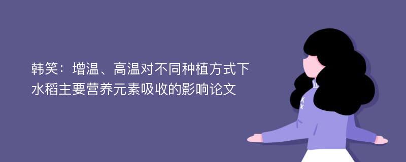 韩笑：增温、高温对不同种植方式下水稻主要营养元素吸收的影响论文