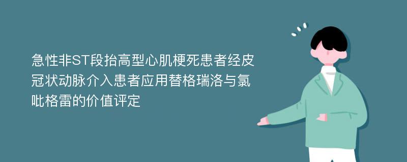 急性非ST段抬高型心肌梗死患者经皮冠状动脉介入患者应用替格瑞洛与氯吡格雷的价值评定