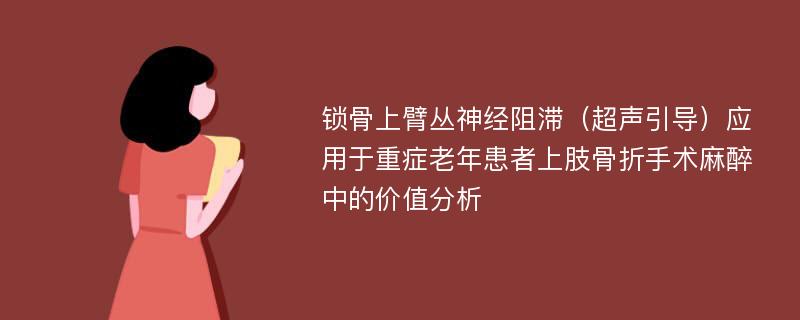 锁骨上臂丛神经阻滞（超声引导）应用于重症老年患者上肢骨折手术麻醉中的价值分析