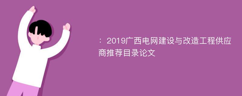 ：2019广西电网建设与改造工程供应商推荐目录论文