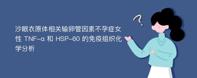 沙眼衣原体相关输卵管因素不孕症女性 TNF-α 和 HSP-60 的免疫组织化学分析