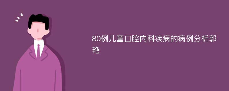 80例儿童口腔内科疾病的病例分析郭艳