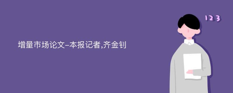 增量市场论文-本报记者,齐金钊