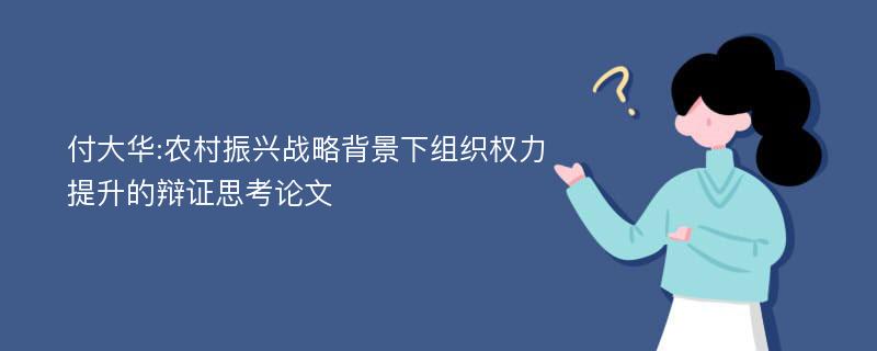 付大华:农村振兴战略背景下组织权力提升的辩证思考论文