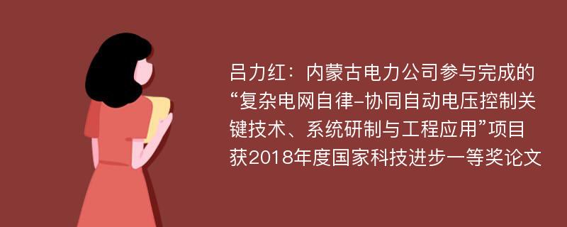 吕力红：内蒙古电力公司参与完成的“复杂电网自律-协同自动电压控制关键技术、系统研制与工程应用”项目获2018年度国家科技进步一等奖论文