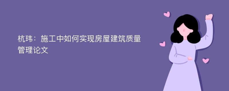 杭玮：施工中如何实现房屋建筑质量管理论文