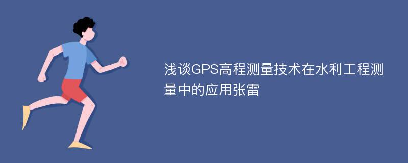 浅谈GPS高程测量技术在水利工程测量中的应用张雷