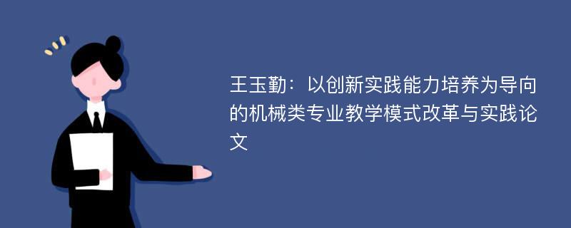 王玉勤：以创新实践能力培养为导向的机械类专业教学模式改革与实践论文