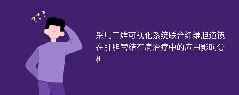 采用三维可视化系统联合纤维胆道镜在肝胆管结石病治疗中的应用影响分析