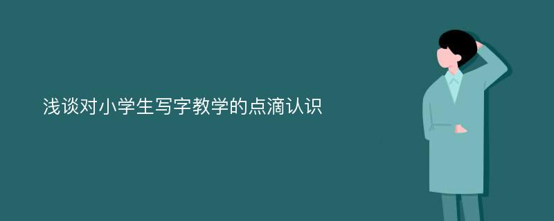 浅谈对小学生写字教学的点滴认识