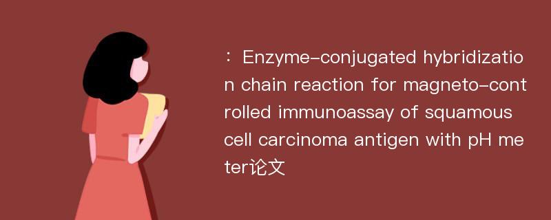 ：Enzyme-conjugated hybridization chain reaction for magneto-controlled immunoassay of squamous cell carcinoma antigen with pH meter论文