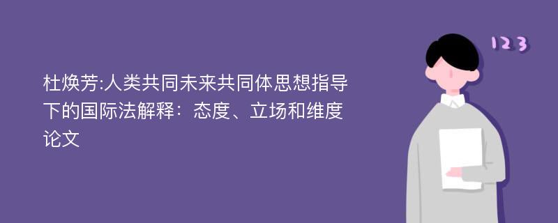 杜焕芳:人类共同未来共同体思想指导下的国际法解释：态度、立场和维度论文