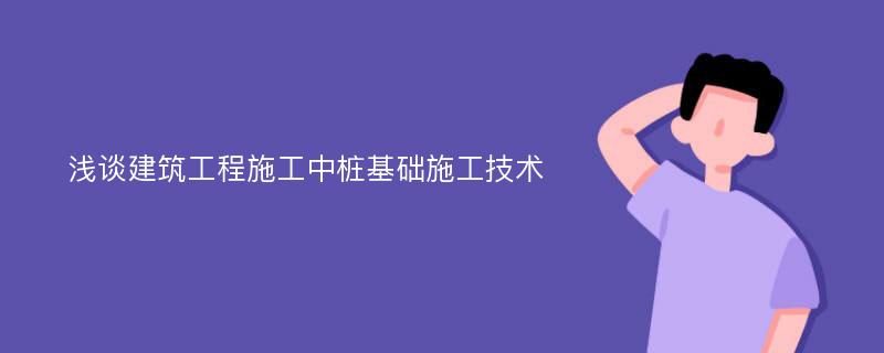 浅谈建筑工程施工中桩基础施工技术