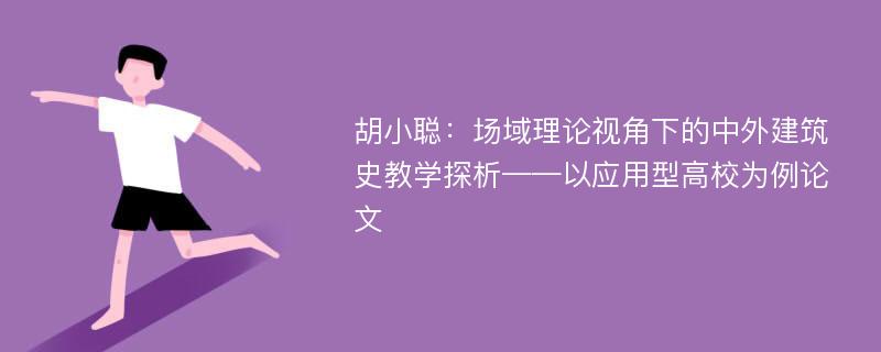 胡小聪：场域理论视角下的中外建筑史教学探析——以应用型高校为例论文