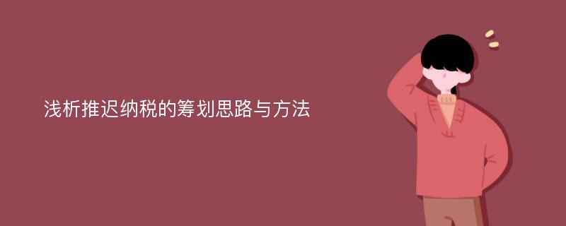 浅析推迟纳税的筹划思路与方法