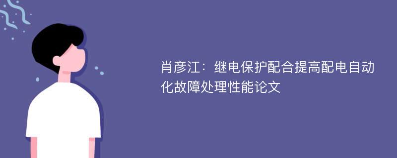 肖彦江：继电保护配合提高配电自动化故障处理性能论文