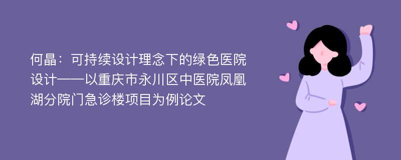 何晶：可持续设计理念下的绿色医院设计——以重庆市永川区中医院凤凰湖分院门急诊楼项目为例论文