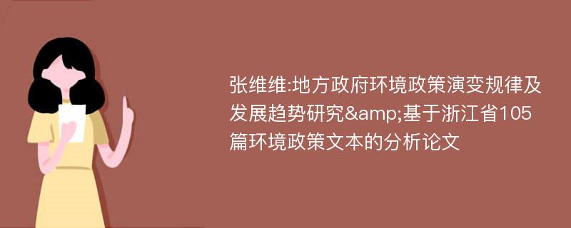 张维维:地方政府环境政策演变规律及发展趋势研究&基于浙江省105篇环境政策文本的分析论文