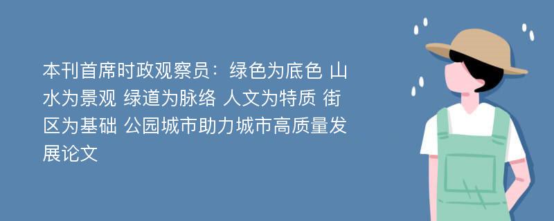 本刊首席时政观察员：绿色为底色 山水为景观 绿道为脉络 人文为特质 街区为基础 公园城市助力城市高质量发展论文