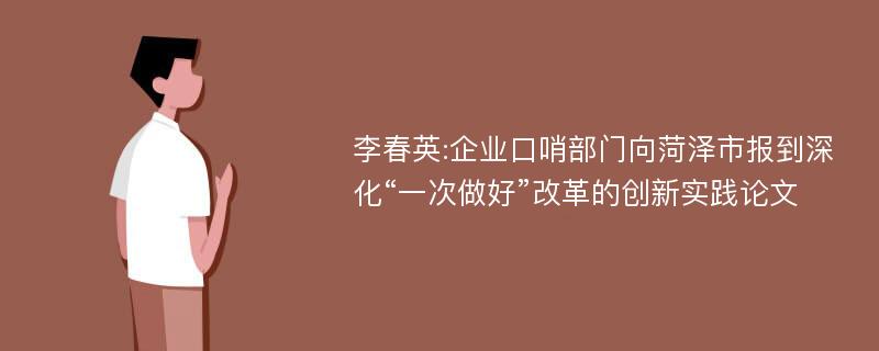 李春英:企业口哨部门向菏泽市报到深化“一次做好”改革的创新实践论文