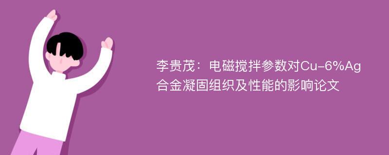 李贵茂：电磁搅拌参数对Cu-6%Ag合金凝固组织及性能的影响论文