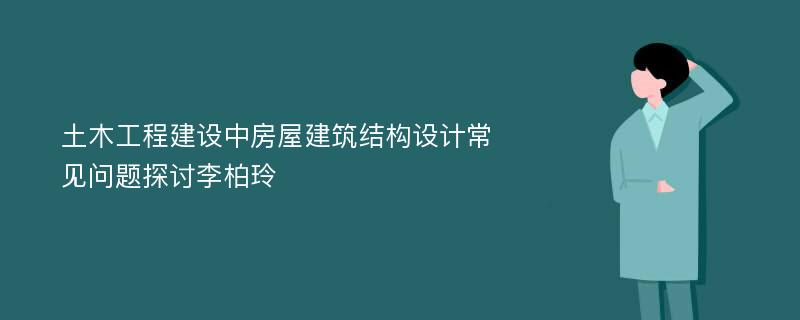 土木工程建设中房屋建筑结构设计常见问题探讨李柏玲