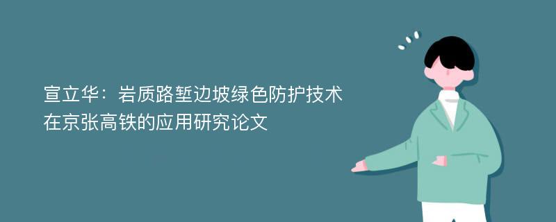 宣立华：岩质路堑边坡绿色防护技术在京张高铁的应用研究论文