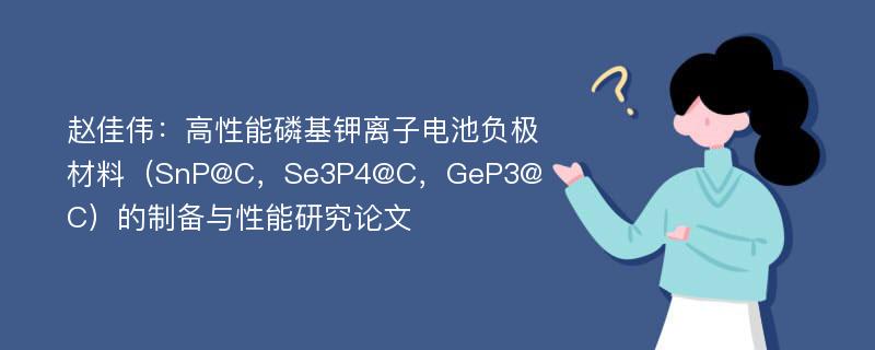 赵佳伟：高性能磷基钾离子电池负极材料（SnP@C，Se3P4@C，GeP3@C）的制备与性能研究论文