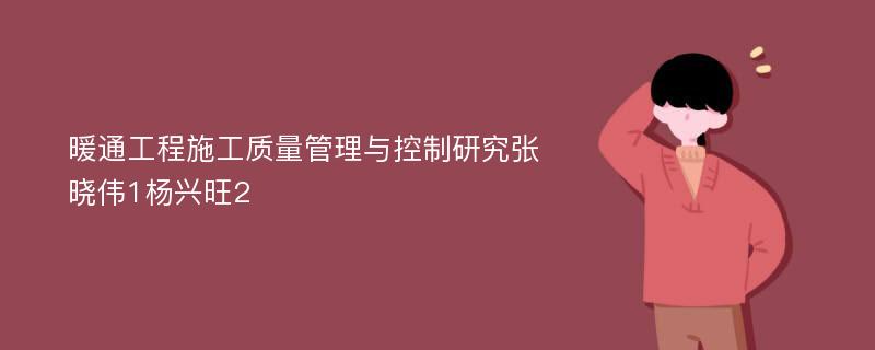 暖通工程施工质量管理与控制研究张晓伟1杨兴旺2