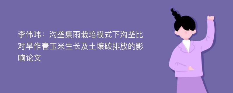 李伟玮：沟垄集雨栽培模式下沟垄比对旱作春玉米生长及土壤碳排放的影响论文