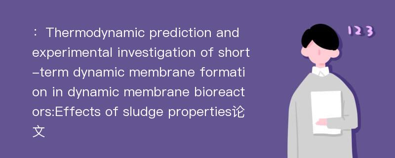 ：Thermodynamic prediction and experimental investigation of short-term dynamic membrane formation in dynamic membrane bioreactors:Effects of sludge properties论文