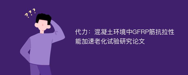 代力：混凝土环境中GFRP筋抗拉性能加速老化试验研究论文