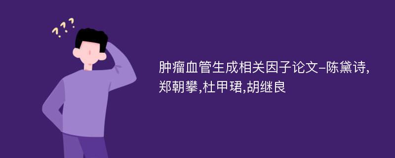 肿瘤血管生成相关因子论文-陈黛诗,郑朝攀,杜甲珺,胡继良