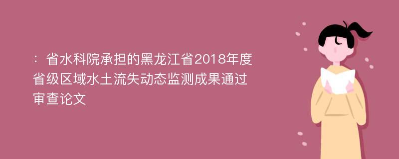 ：省水科院承担的黑龙江省2018年度省级区域水土流失动态监测成果通过审查论文