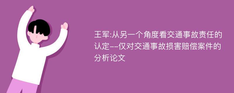 王军:从另一个角度看交通事故责任的认定--仅对交通事故损害赔偿案件的分析论文