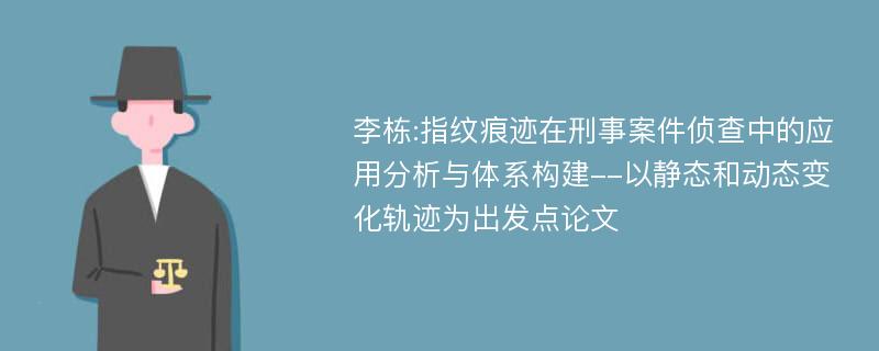 李栋:指纹痕迹在刑事案件侦查中的应用分析与体系构建--以静态和动态变化轨迹为出发点论文