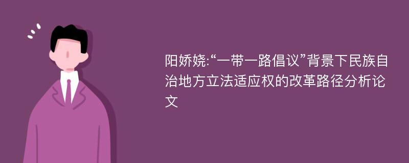 阳娇娆:“一带一路倡议”背景下民族自治地方立法适应权的改革路径分析论文