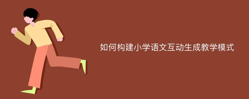 如何构建小学语文互动生成教学模式