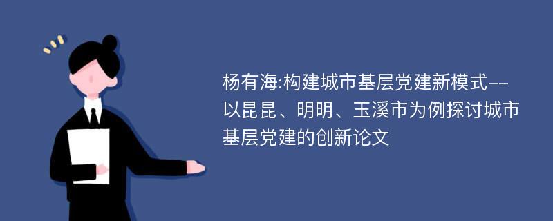 杨有海:构建城市基层党建新模式--以昆昆、明明、玉溪市为例探讨城市基层党建的创新论文