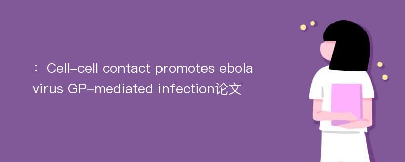 ：Cell-cell contact promotes ebolavirus GP-mediated infection论文