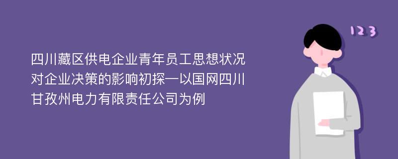 四川藏区供电企业青年员工思想状况对企业决策的影响初探—以国网四川甘孜州电力有限责任公司为例