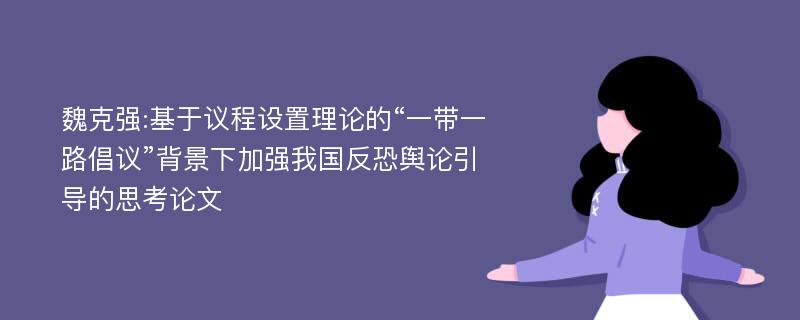 魏克强:基于议程设置理论的“一带一路倡议”背景下加强我国反恐舆论引导的思考论文