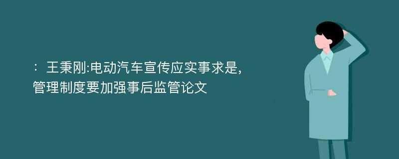 ：王秉刚:电动汽车宣传应实事求是,管理制度要加强事后监管论文