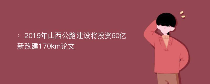 ：2019年山西公路建设将投资60亿新改建170km论文