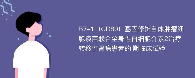 B7-1（CD80）基因修饰自体肿瘤细胞疫苗联合全身性白细胞介素2治疗转移性肾癌患者的I期临床试验