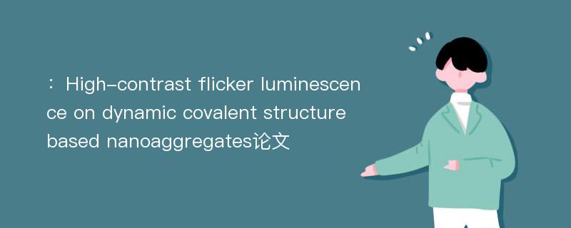 ：High-contrast flicker luminescence on dynamic covalent structure based nanoaggregates论文